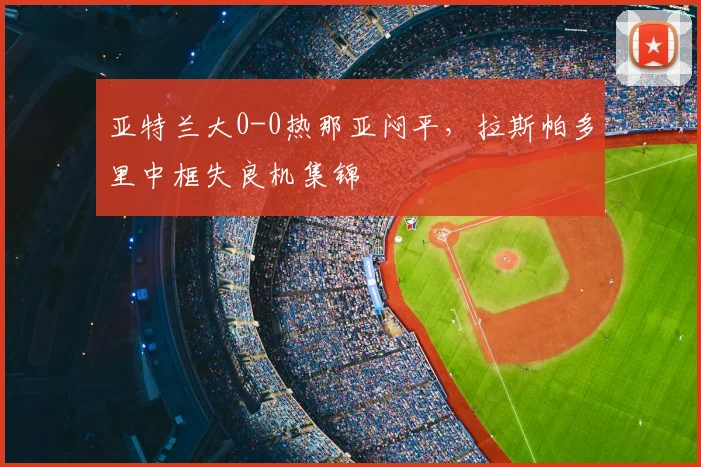 亚特兰大0-0热那亚闷平，拉斯帕多里中框失良机集锦