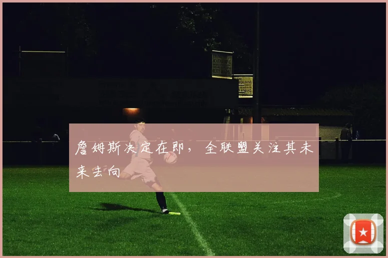 詹姆斯决定在即，全联盟关注其未来去向