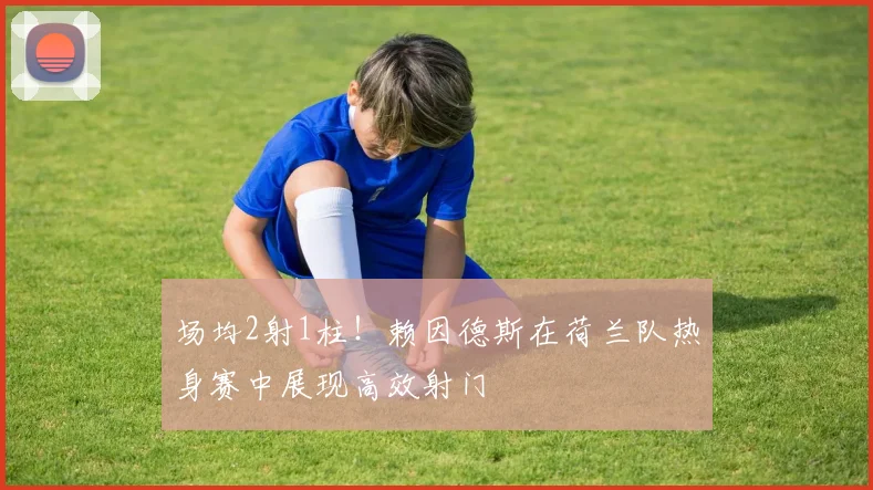 场均2射1柱！赖因德斯在荷兰队热身赛中展现高效射门