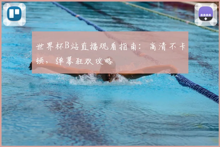 世界杯B站直播观看指南：高清不卡顿，弹幕狂欢攻略