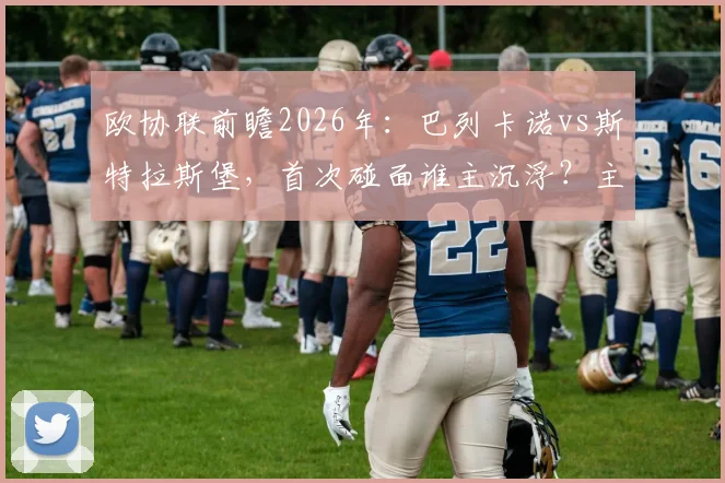 欧协联前瞻2026年：巴列卡诺vs斯特拉斯堡，首次碰面谁主沉浮？主场优势能否转化为胜势？