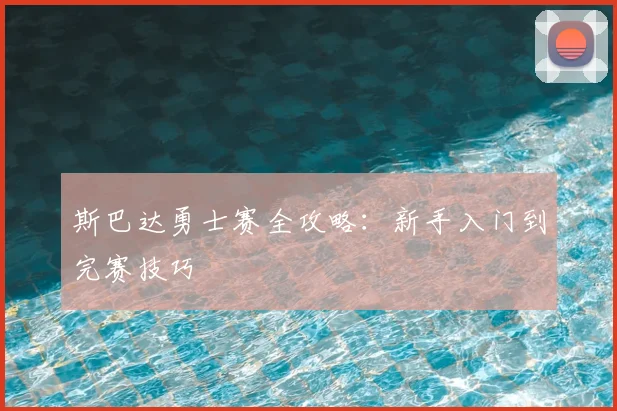 斯巴达勇士赛全攻略：新手入门到完赛技巧