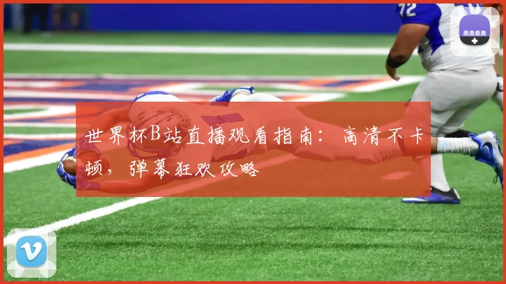 世界杯B站直播观看指南：高清不卡顿，弹幕狂欢攻略