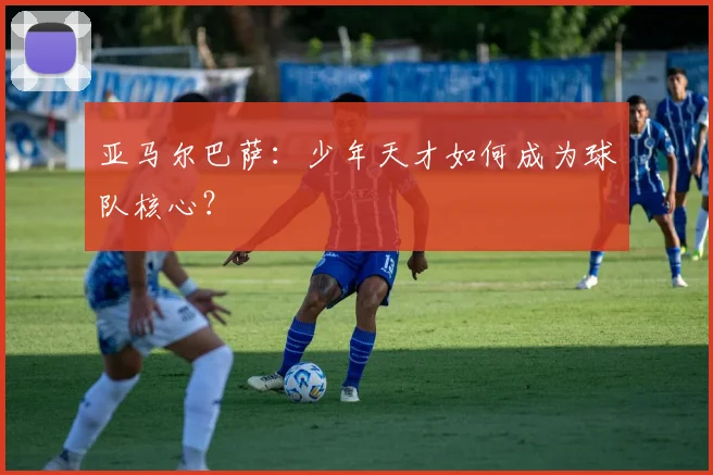 亚马尔巴萨：少年天才如何成为球队核心？