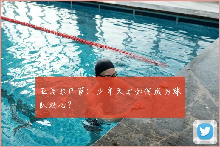 亚马尔巴萨:少年天才如何成为球队核心?