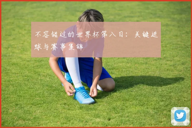 不容错过的世界杯第八日：关键进球与赛事集锦