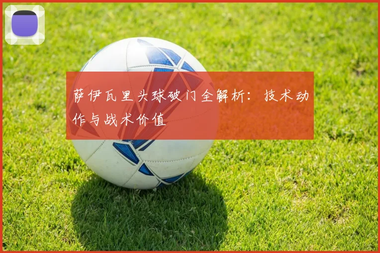 萨伊瓦里头球破门全解析：技术动作与战术价值