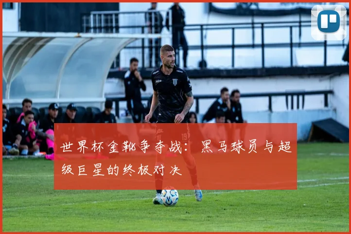 世界杯金靴争夺战：黑马球员与超级巨星的终极对决