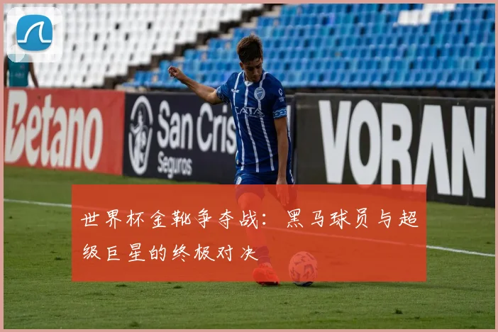 世界杯金靴争夺战：黑马球员与超级巨星的终极对决
