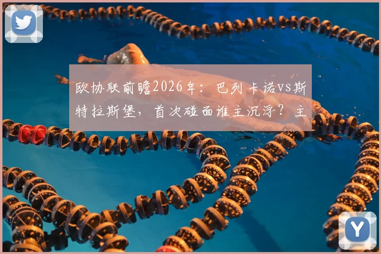 欧协联前瞻2026年：巴列卡诺vs斯特拉斯堡，首次碰面谁主沉浮？主场优势能否转化为胜势？