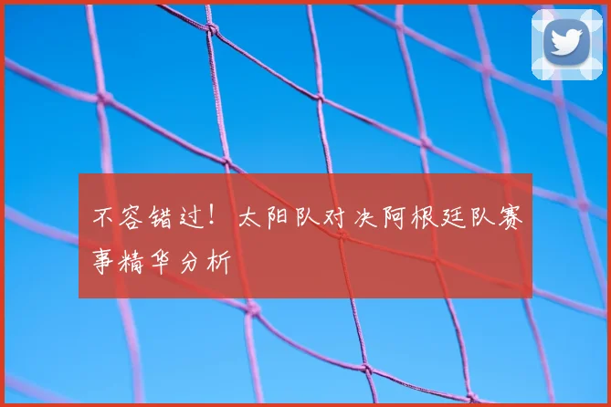 不容错过！太阳队对决阿根廷队赛事精华分析