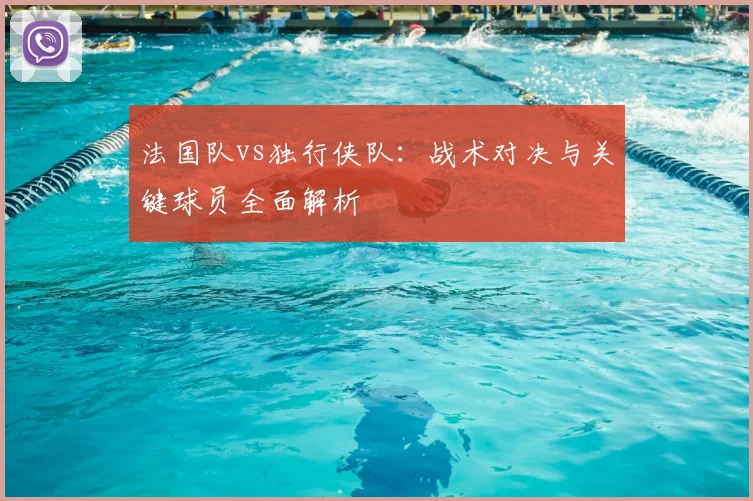法国队vs独行侠队：战术对决与关键球员全面解析