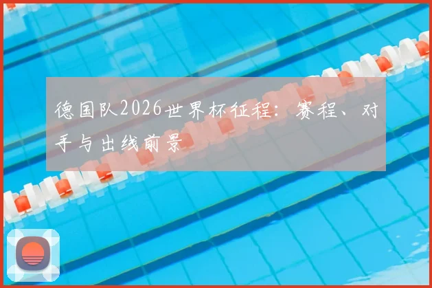 德国队2026世界杯征程：赛程、对手与出线前景