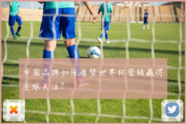 中国品牌如何借势世界杯营销赢得全球关注？