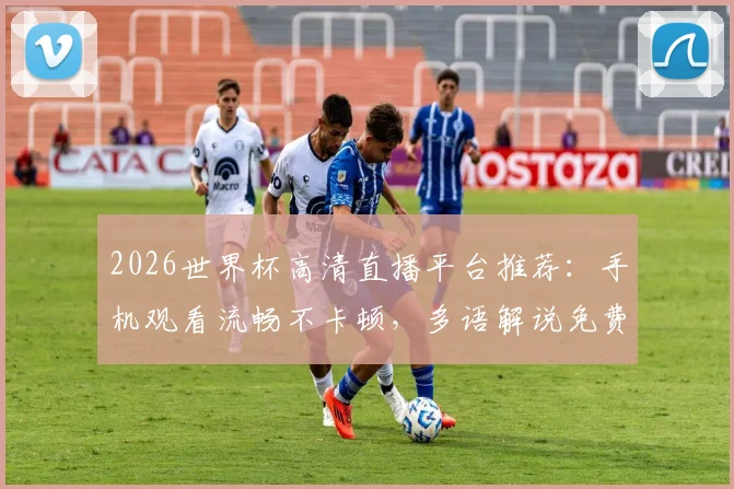 2026世界杯高清直播平台推荐：手机观看流畅不卡顿，多语解说免费任选